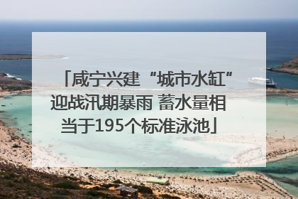 咸宁兴建“城市水缸”迎战汛期暴雨 蓄水量相当于195个标准泳池