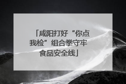咸阳打好“你点我检”组合拳守牢食品安全线