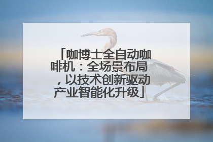 咖博士全自动咖啡机：全场景布局，以技术创新驱动产业智能化升级
