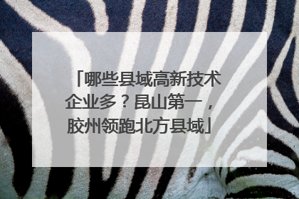 哪些县域高新技术企业多？昆山第一，胶州领跑北方县域