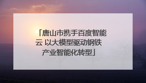唐山市携手百度智能云 以大模型驱动钢铁产业智能化转型