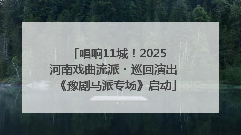 唱响11城！2025河南戏曲流派・巡回演出《豫剧马派专场》启动