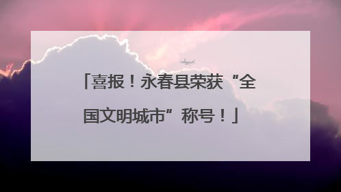 喜报！永春县荣获“全国文明城市”称号！