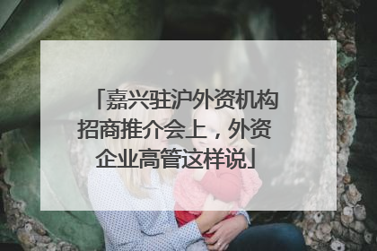 嘉兴驻沪外资机构招商推介会上，外资企业高管这样说