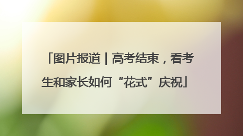 图片报道｜高考结束，看考生和家长如何“花式”庆祝