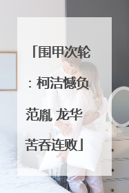 围甲次轮：柯洁憾负范胤 龙华苦吞连败