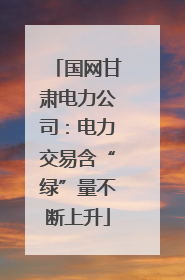 国网甘肃电力公司：电力交易含“绿”量不断上升