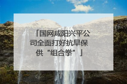 国网咸阳兴平公司全面打好抗旱保供“组合拳”