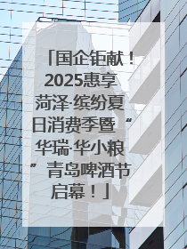 国企钜献！2025惠享菏泽·缤纷夏日消费季暨“华瑞·华小粮”青岛啤酒节启幕！