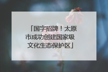 国字招牌！太原市成功创建国家级文化生态保护区