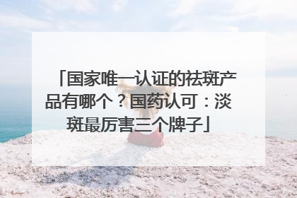 国家唯一认证的祛斑产品有哪个？国药认可：淡斑最厉害三个牌子