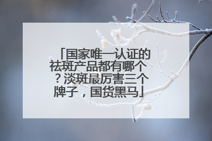 国家唯一认证的祛斑产品都有哪个？淡斑最厉害三个牌子，国货黑马