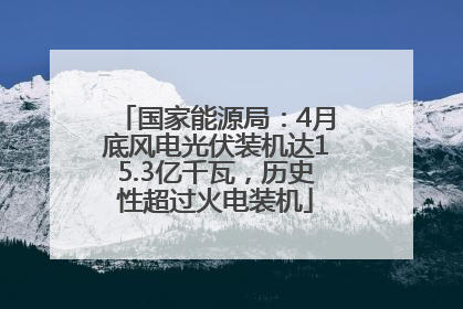 国家能源局：4月底风电光伏装机达15.3亿千瓦，历史性超过火电装机