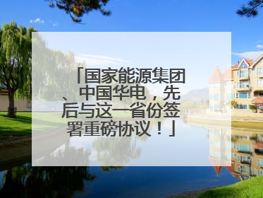 国家能源集团、中国华电，先后与这一省份签署重磅协议！