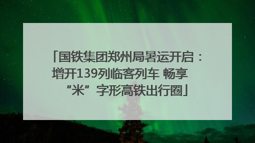 国铁集团郑州局暑运开启：增开139列临客列车 畅享“米”字形高铁出行圈