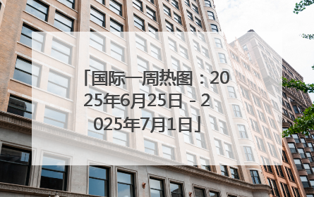 国际一周热图：2025年6月25日－2025年7月1日