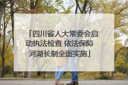 四川省人大常委会启动执法检查 依法保障河湖长制全面实施