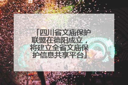 四川省文庙保护联盟在德阳成立，将建立全省文庙保护信息共享平台