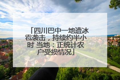 四川巴中一地遭冰雹袭击，持续约半小时 当地：正统计农户受损情况