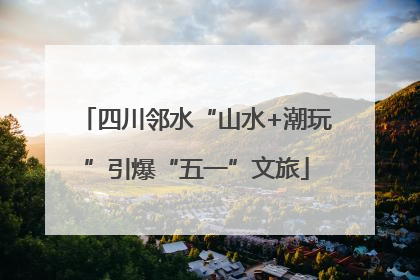 四川邻水“山水+潮玩”引爆“五一”文旅