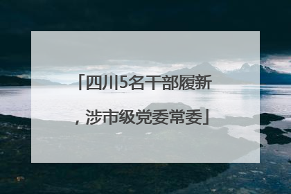 四川5名干部履新，涉市级党委常委