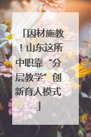 因材施教！山东这所中职靠“分层教学”创新育人模式