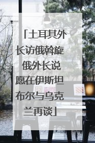 土耳其外长访俄斡旋 俄外长说愿在伊斯坦布尔与乌克兰再谈