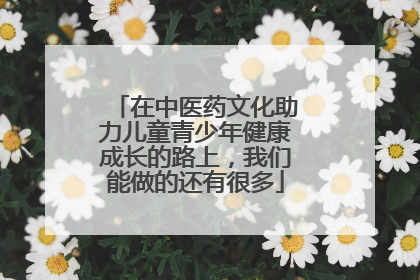 在中医药文化助力儿童青少年健康成长的路上，我们能做的还有很多