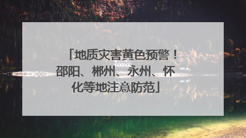 地质灾害黄色预警！邵阳、郴州、永州、怀化等地注意防范