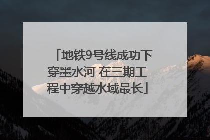 地铁9号线成功下穿墨水河 在三期工程中穿越水域最长