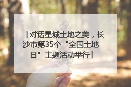 对话星城土地之美，长沙市第35个“全国土地日”主题活动举行