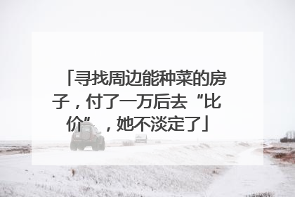 寻找周边能种菜的房子，付了一万后去“比价”，她不淡定了