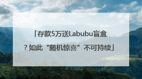 存款5万送Labubu盲盒？如此“随机惊喜”不可持续