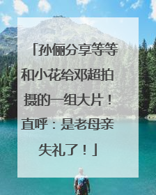 孙俪分享等等和小花给邓超拍摄的一组大片！直呼：是老母亲失礼了！