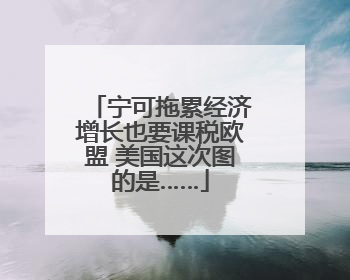 宁可拖累经济增长也要课税欧盟 美国这次图的是……
