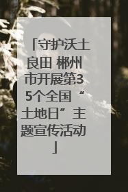 守护沃土良田 郴州市开展第35个全国“土地日”主题宣传活动