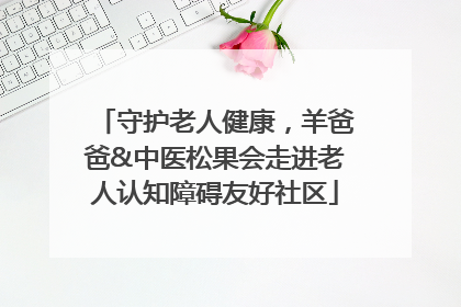 守护老人健康，羊爸爸&中医松果会走进老人认知障碍友好社区
