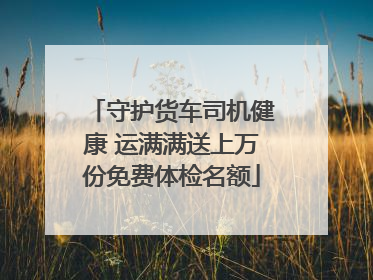 守护货车司机健康 运满满送上万份免费体检名额