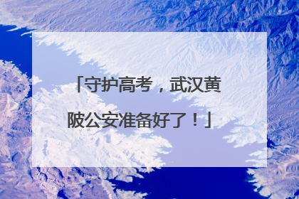 守护高考，武汉黄陂公安准备好了！