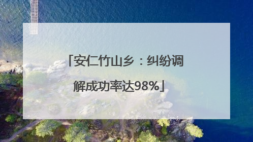 安仁竹山乡：纠纷调解成功率达98%
