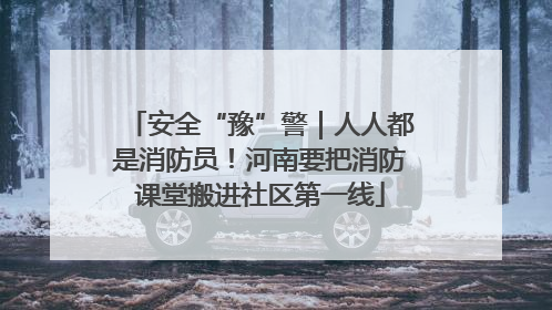 安全“豫”警｜人人都是消防员！河南要把消防课堂搬进社区第一线
