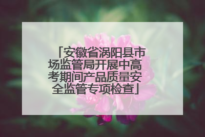 安徽省涡阳县市场监管局开展中高考期间产品质量安全监管专项检查