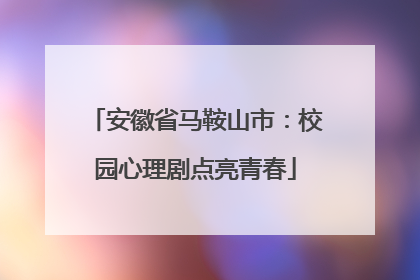 安徽省马鞍山市：校园心理剧点亮青春