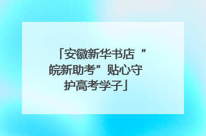 安徽新华书店“皖新助考”贴心守护高考学子