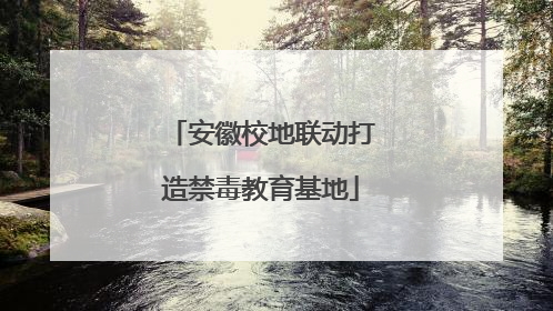 安徽校地联动打造禁毒教育基地