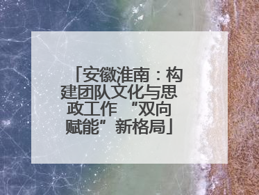 安徽淮南：构建团队文化与思政工作 “双向赋能”新格局