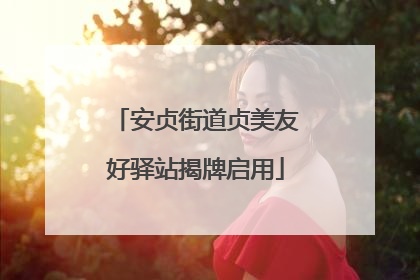 安贞街道贞美友好驿站揭牌启用