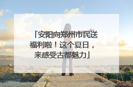 安阳向郑州市民送福利啦！这个夏日，来感受古都魅力