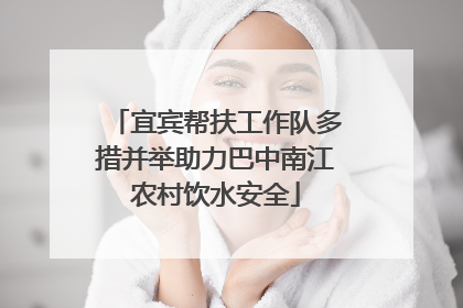 宜宾帮扶工作队多措并举助力巴中南江农村饮水安全