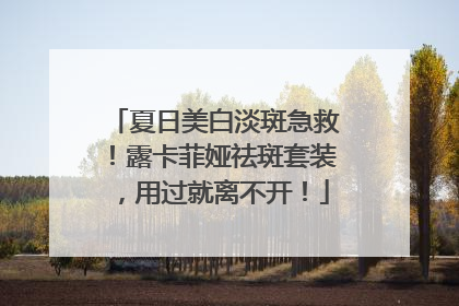 夏日美白淡斑急救！露卡菲娅祛斑套装，用过就离不开！